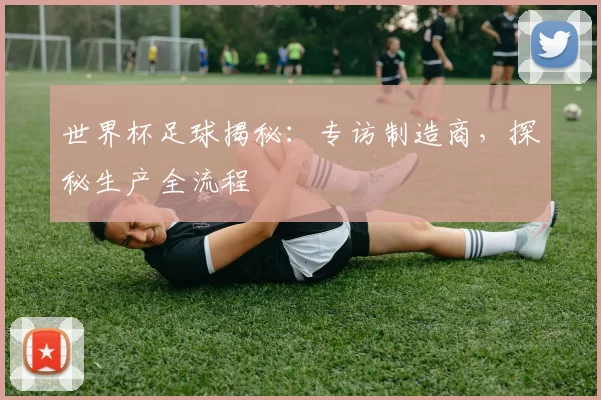 世界杯足球揭秘：专访制造商，探秘生产全流程