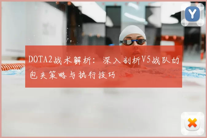DOTA2战术解析：深入剖析V5战队的包夹策略与执行技巧