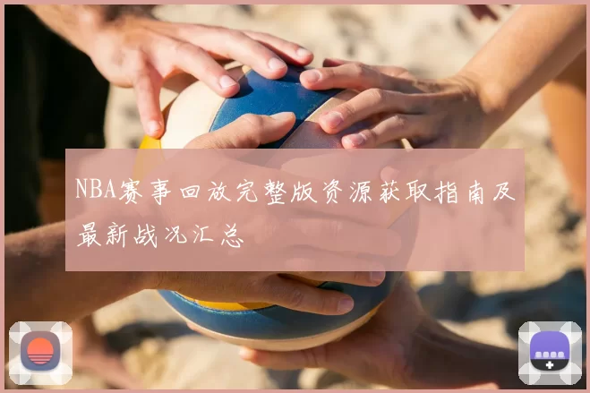 NBA赛事回放完整版资源获取指南及最新战况汇总