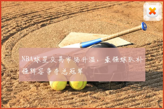 NBA球星交易市场升温，豪强球队补强阵容争夺总冠军