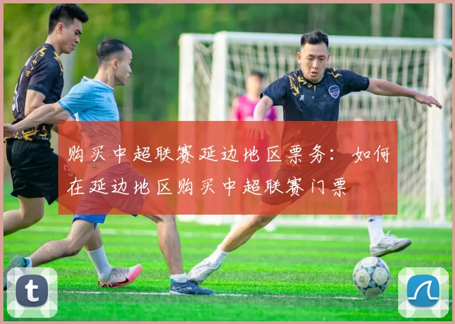 购买中超联赛延边地区票务：如何在延边地区购买中超联赛门票