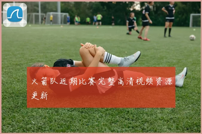 火箭队近期比赛完整高清视频资源更新