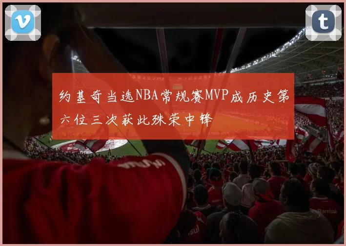 约基奇当选NBA常规赛MVP成历史第六位三次获此殊荣中锋
