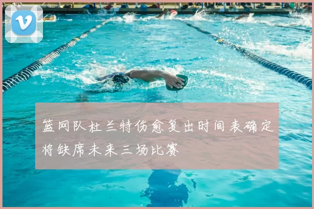 篮网队杜兰特伤愈复出时间表确定将缺席未来三场比赛