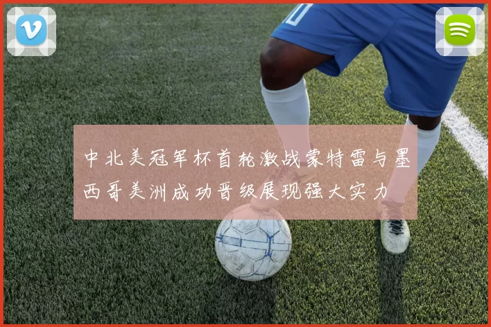 中北美冠军杯首轮激战蒙特雷与墨西哥美洲成功晋级展现强大实力