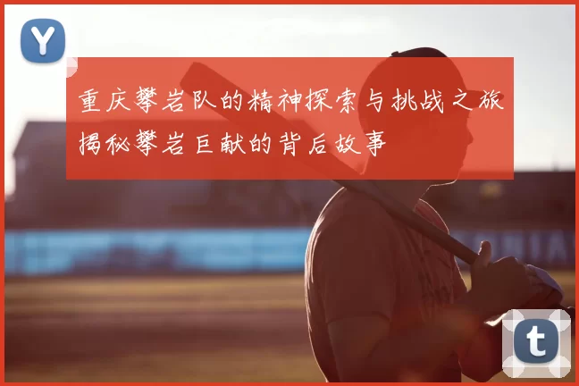 重庆攀岩队的精神探索与挑战之旅揭秘攀岩巨献的背后故事