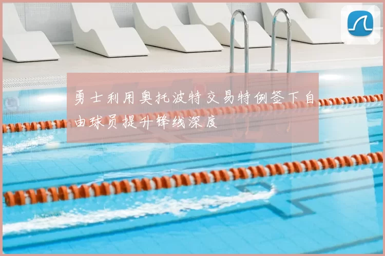 勇士利用奥托波特交易特例签下自由球员提升锋线深度