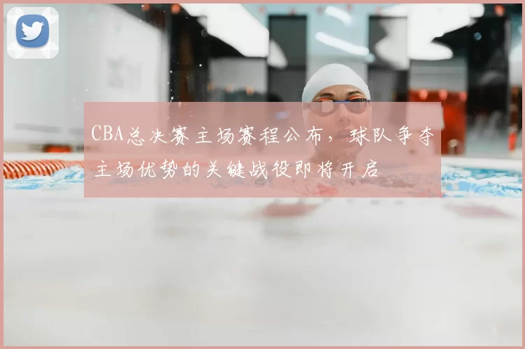 CBA总决赛主场赛程公布，球队争夺主场优势的关键战役即将开启