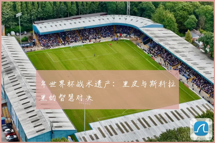 年世界杯战术遗产：里皮与斯科拉里的智慧对决