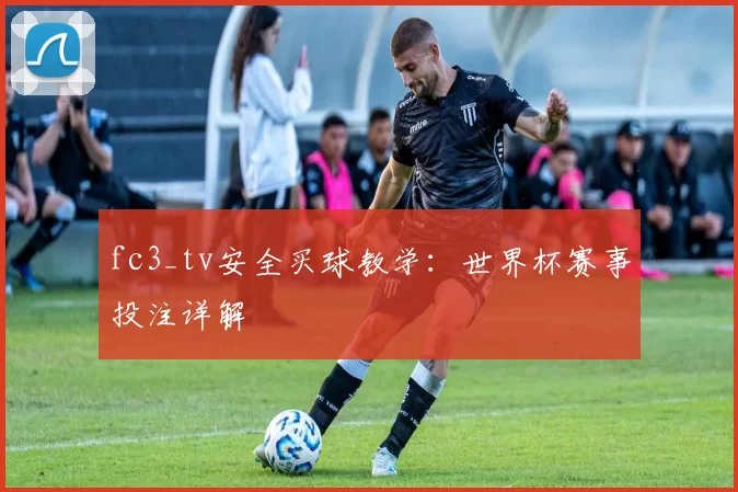 fc3_tv安全买球教学:世界杯赛事投注详解