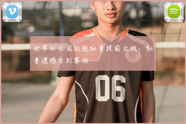 世界杯法国战胜秘鲁提前出线,秘鲁遗憾告别赛场