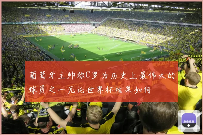 葡萄牙主帅称C罗为历史上最伟大的球员之一无论世界杯结果如何
