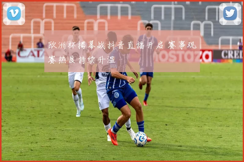 欧洲杯揭幕战抖音直播开启 赛事观赛热度持续升温