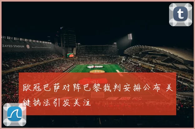 欧冠巴萨对阵巴黎裁判安排公布 关键执法引发关注