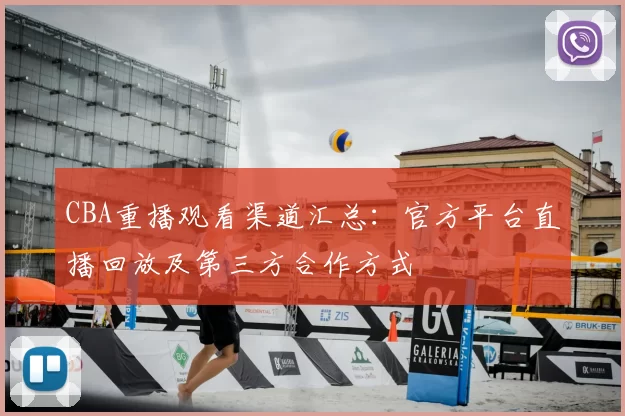 CBA重播观看渠道汇总：官方平台直播回放及第三方合作方式