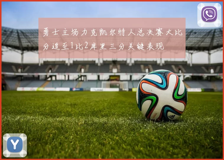 勇士主场力克凯尔特人总决赛大比分追至1比2库里三分关键表现