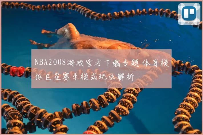 NBA2008游戏官方下载专题 体育模拟巨星赛季模式玩法解析