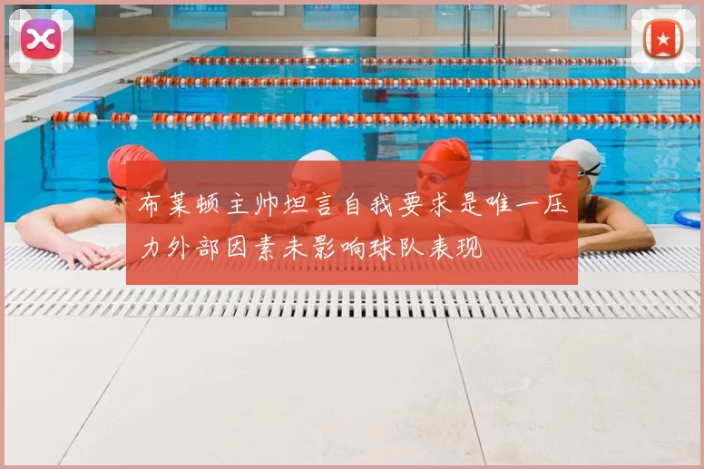 布莱顿主帅坦言自我要求是唯一压力外部因素未影响球队表现