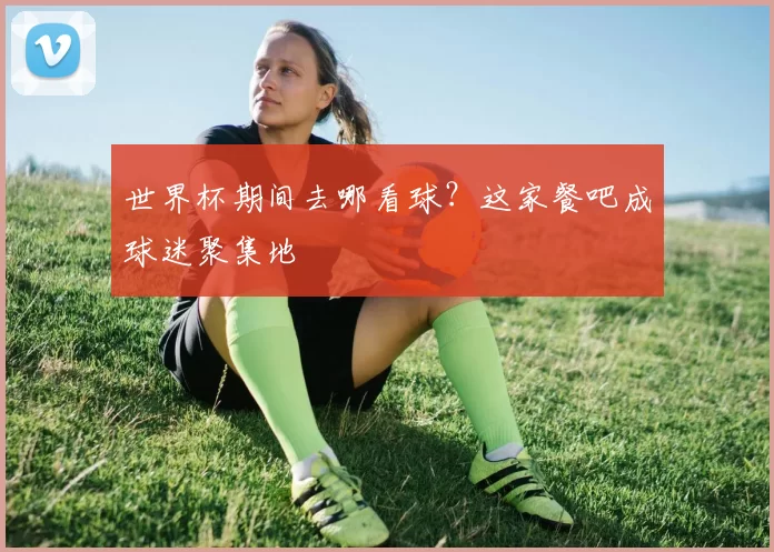 世界杯期间去哪看球？这家餐吧成球迷聚集地