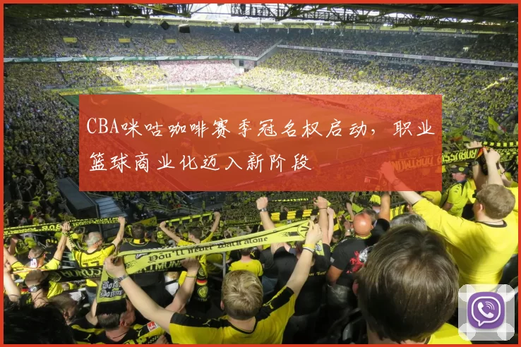 CBA咪咕咖啡赛季冠名权启动，职业篮球商业化迈入新阶段