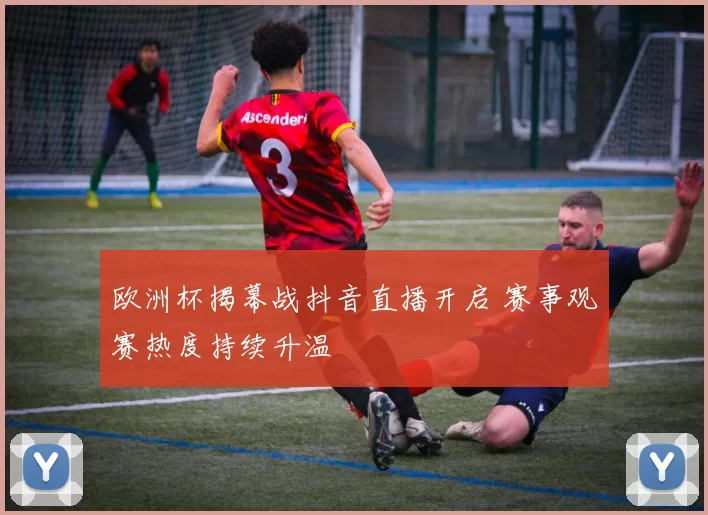 欧洲杯揭幕战抖音直播开启 赛事观赛热度持续升温