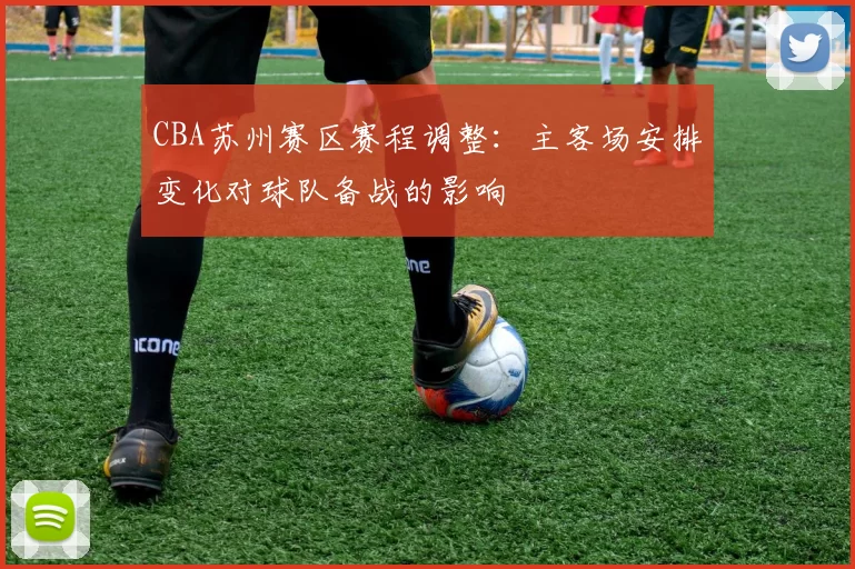 CBA苏州赛区赛程调整：主客场安排变化对球队备战的影响