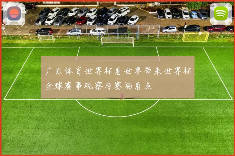 广东体育世界杯看世界带来世界杯全球赛事观察与赛场看点