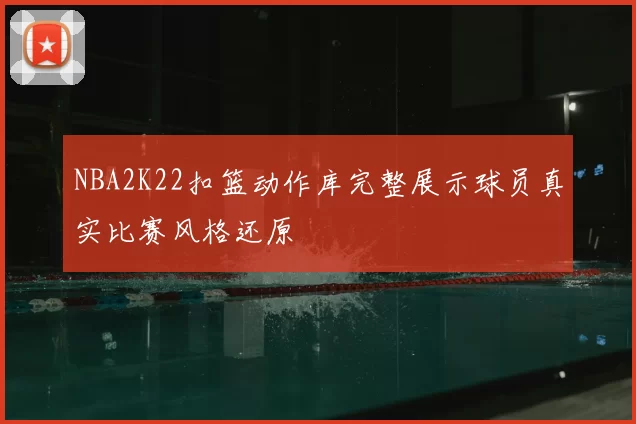 NBA2K22扣篮动作库完整展示球员真实比赛风格还原