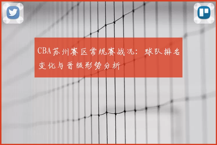 CBA苏州赛区常规赛战况：球队排名变化与晋级形势分析