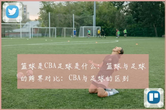 篮球是CBA足球是什么:篮球与足球的跨界对比:CBA与足球的区别