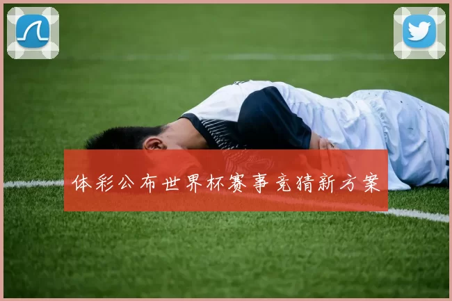 体彩公布世界杯赛事竞猜新方案