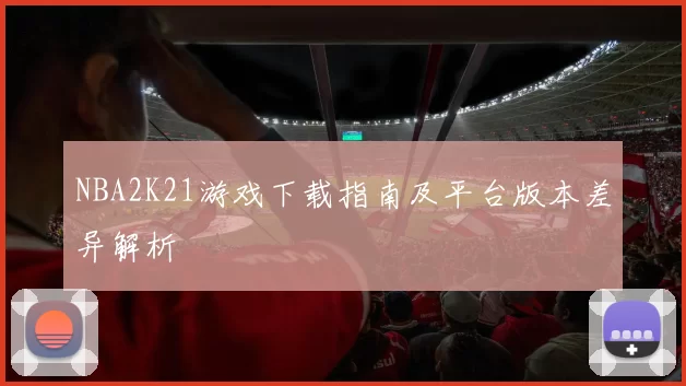 NBA2K21游戏下载指南及平台版本差异解析