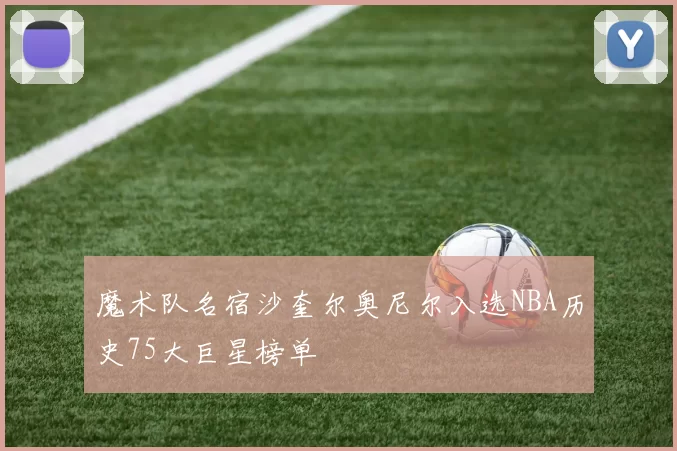 魔术队名宿沙奎尔奥尼尔入选NBA历史75大巨星榜单