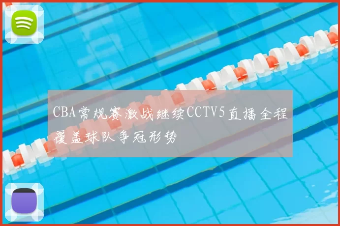 CBA常规赛激战继续CCTV5直播全程覆盖球队争冠形势