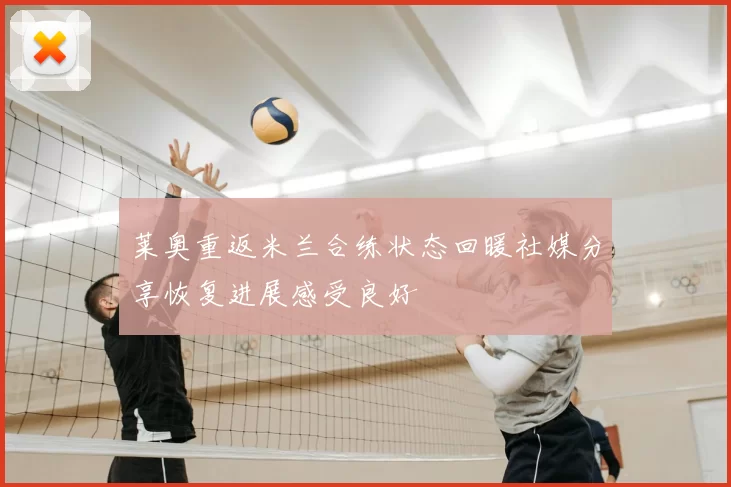莱奥重返米兰合练状态回暖社媒分享恢复进展感受良好